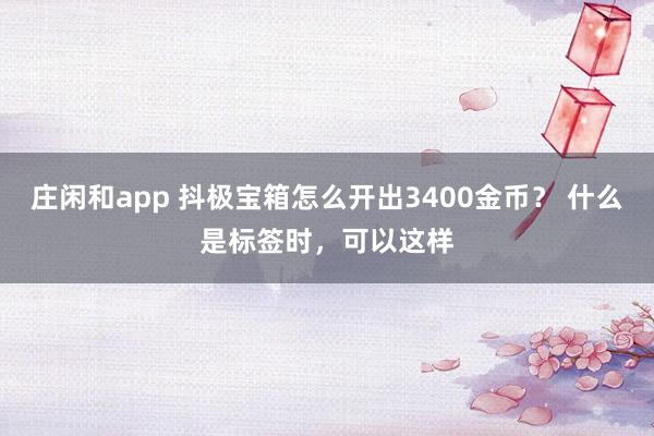 庄闲和app 抖极宝箱怎么开出3400金币？ 什么是标签时，可以这样