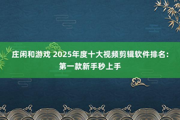 庄闲和游戏 2025年度十大视频剪辑软件排名：第一款新手秒上手
