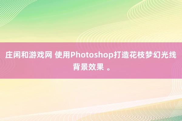 庄闲和游戏网 使用Photoshop打造花枝梦幻光线背景效果 。