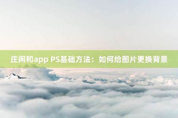 庄闲和app PS基础方法：如何给图片更换背景