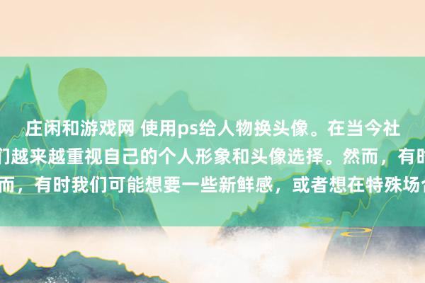 庄闲和游戏网 使用ps给人物换头像。在当今社交媒体盛行的时代，人们越来越重视自己的个人形象和头像选择。然而，有时我们可能想要一些新鲜感，或者想在特殊场合展示不同的一面。