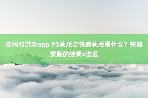 庄闲和游戏app PS蒙版之快速蒙版是什么？快速蒙版的结果=选区