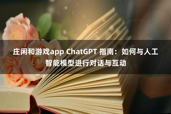 庄闲和游戏app ChatGPT 指南：如何与人工智能模型进行对话与互动