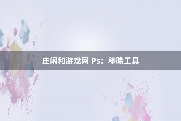 庄闲和游戏网 Ps：移除工具