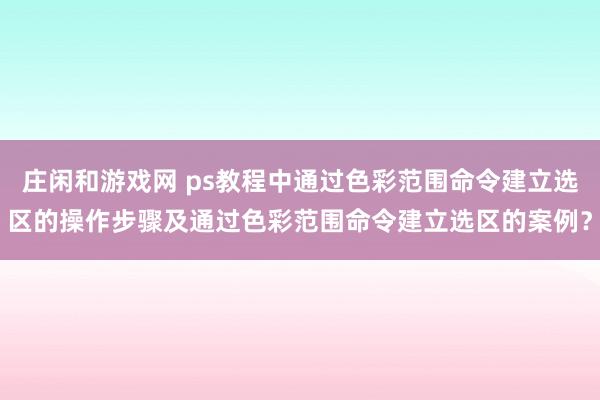 庄闲和游戏网 ps教程中通过色彩范围命令建立选区的操作步骤及通过色彩范围命令建立选区的案例？