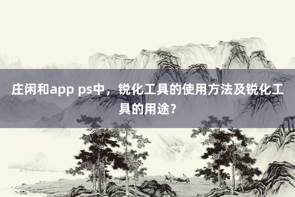 庄闲和app ps中，锐化工具的使用方法及锐化工具的用途？