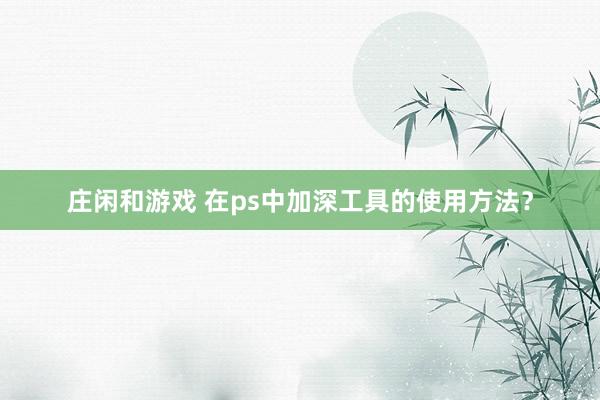 庄闲和游戏 在ps中加深工具的使用方法？