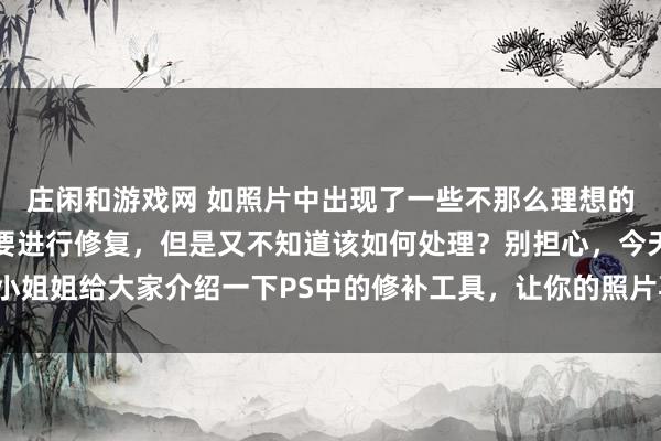 庄闲和游戏网 如照片中出现了一些不那么理想的瑕疵，或者有些地方需要进行修复，但是又不知道该如何处理？别担心，今天小姐姐给大家介绍一下PS中的修补工具，让你的照片再也不用担心这些小瑕疵啦！