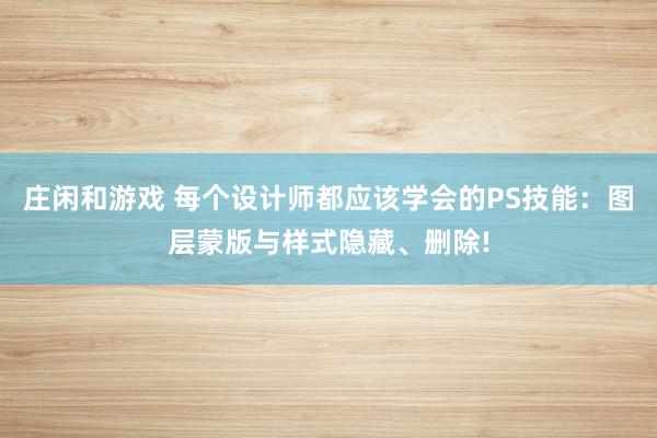 庄闲和游戏 每个设计师都应该学会的PS技能：图层蒙版与样式隐藏、删除!