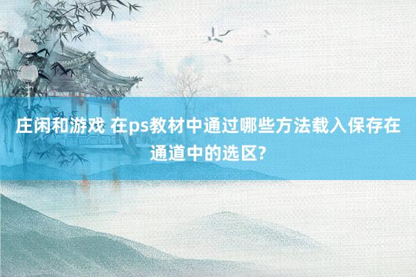 庄闲和游戏 在ps教材中通过哪些方法载入保存在通道中的选区?