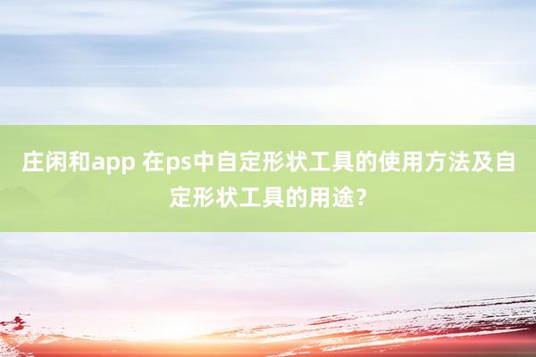 庄闲和app 在ps中自定形状工具的使用方法及自定形状工具的用途？