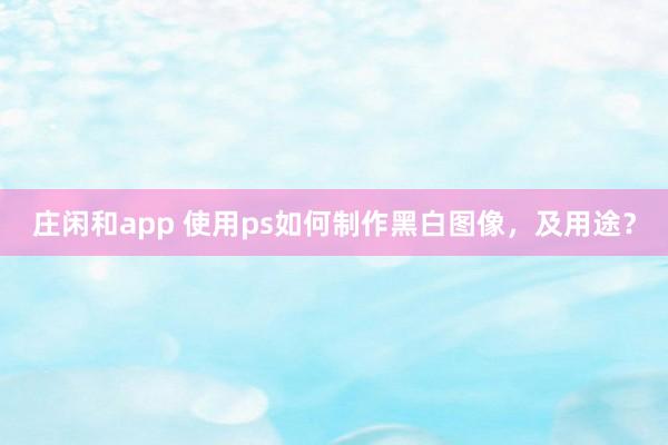 庄闲和app 使用ps如何制作黑白图像，及用途？