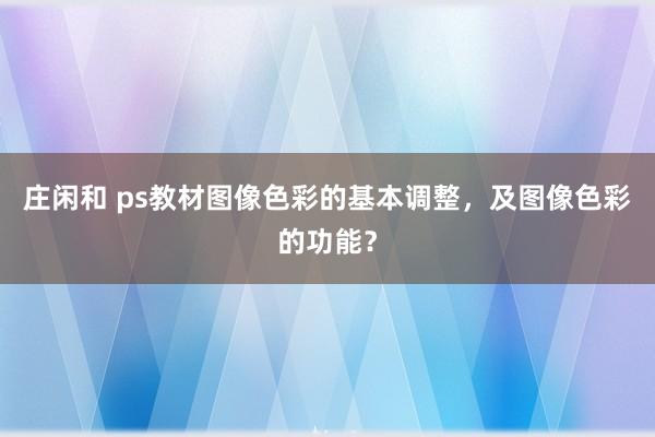 庄闲和 ps教材图像色彩的基本调整，及图像色彩的功能？