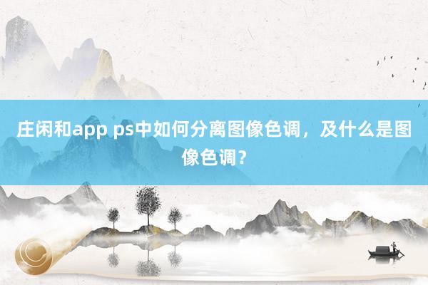 庄闲和app ps中如何分离图像色调，及什么是图像色调？