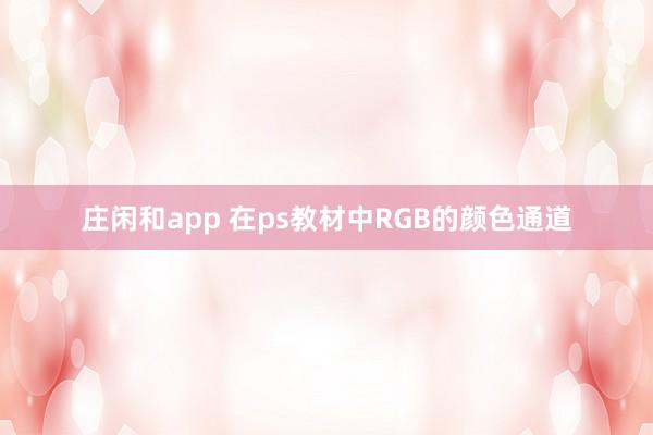 庄闲和app 在ps教材中RGB的颜色通道