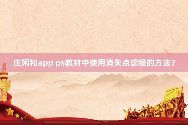 庄闲和app ps教材中使用消失点滤镜的方法？