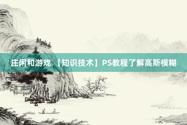 庄闲和游戏 【知识技术】PS教程了解高斯模糊