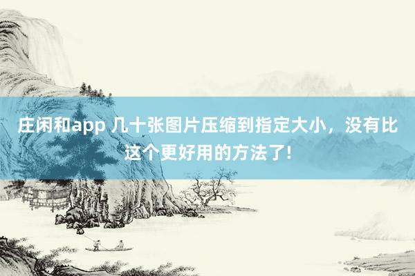 庄闲和app 几十张图片压缩到指定大小，没有比这个更好用的方法了!