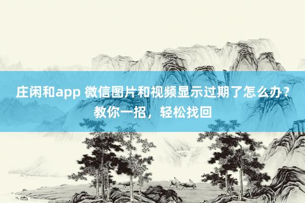 庄闲和app 微信图片和视频显示过期了怎么办？教你一招，轻松找回