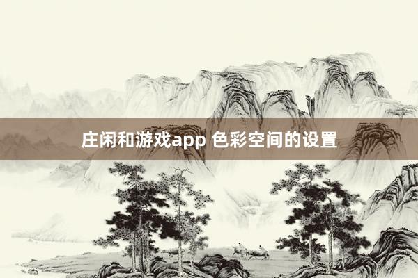 庄闲和游戏app 色彩空间的设置