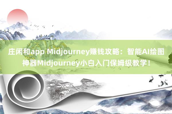 庄闲和app Midjourney赚钱攻略：智能AI绘图神器Midjourney小白入门保姆级教学！