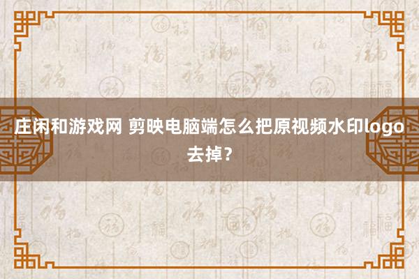 庄闲和游戏网 剪映电脑端怎么把原视频水印logo去掉？