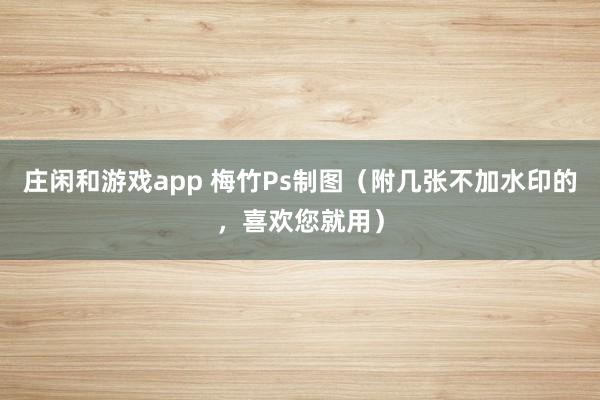庄闲和游戏app 梅竹Ps制图（附几张不加水印的，喜欢您就用）