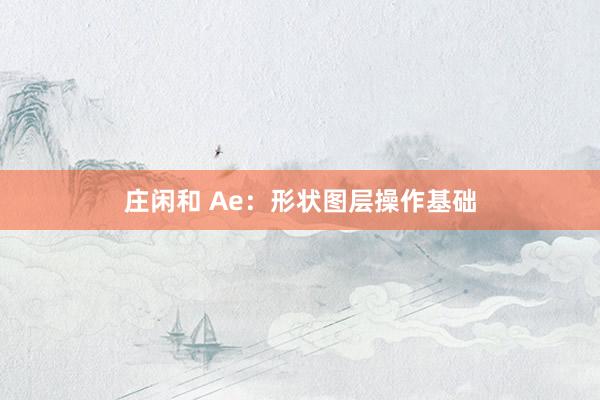 庄闲和 Ae：形状图层操作基础