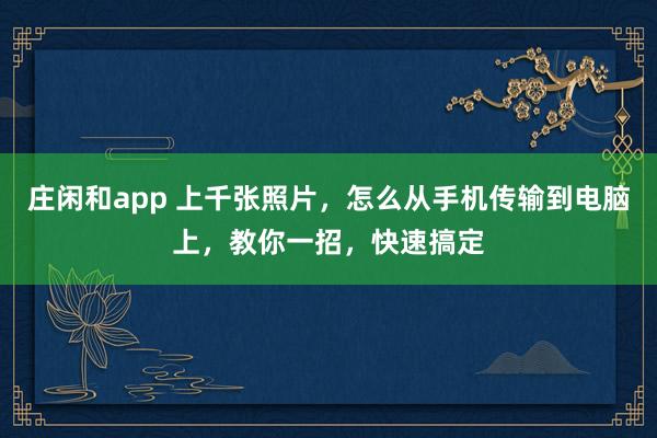 庄闲和app 上千张照片，怎么从手机传输到电脑上，教你一招，快速搞定