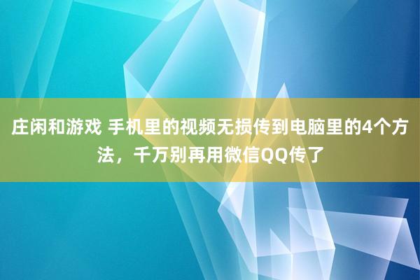 庄闲和游戏 手机里的视频无损传到电脑里的4个方法，千万别再用微信QQ传了