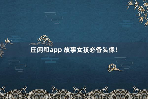庄闲和app 故事女孩必备头像！