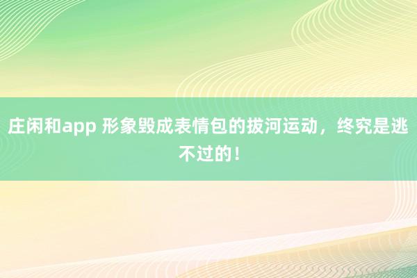 庄闲和app 形象毁成表情包的拔河运动，终究是逃不过的！
