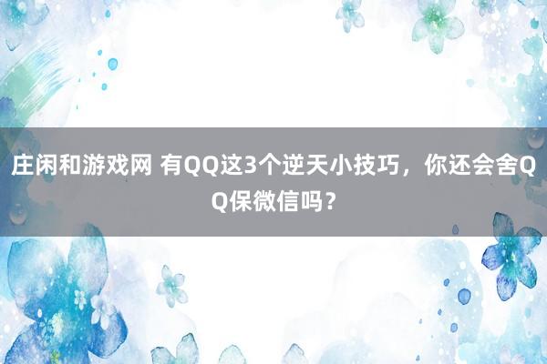 庄闲和游戏网 有QQ这3个逆天小技巧，你还会舍QQ保微信吗？