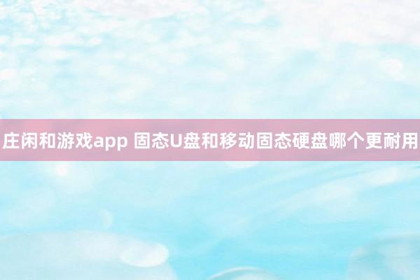 庄闲和游戏app 固态U盘和移动固态硬盘哪个更耐用