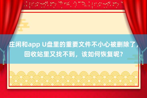 庄闲和app U盘里的重要文件不小心被删除了，回收站里又找不到，该如何恢复呢？