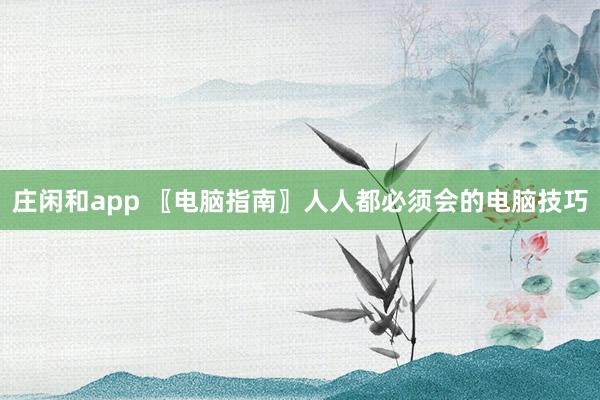 庄闲和app 〖电脑指南〗人人都必须会的电脑技巧