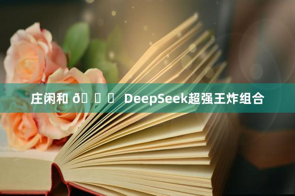 庄闲和 👋 DeepSeek超强王炸组合