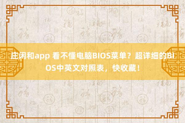 庄闲和app 看不懂电脑BIOS菜单？超详细的BIOS中英文对照表，快收藏！