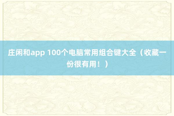 庄闲和app 100个电脑常用组合键大全（收藏一份很有用！）