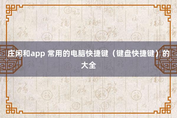 庄闲和app 常用的电脑快捷键（键盘快捷键）的大全