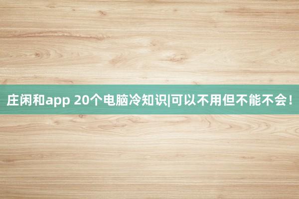 庄闲和app 20个电脑冷知识|可以不用但不能不会！