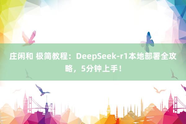 庄闲和 极简教程：DeepSeek-r1本地部署全攻略，5分钟上手！