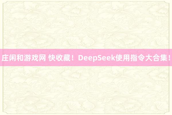 庄闲和游戏网 快收藏！DeepSeek使用指令大合集！