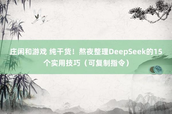 庄闲和游戏 纯干货！熬夜整理DeepSeek的15个实用技巧（可复制指令）