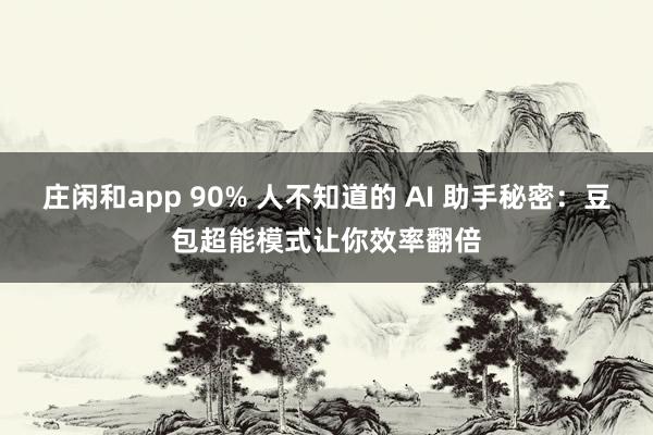 庄闲和app 90% 人不知道的 AI 助手秘密：豆包超能模式让你效率翻倍