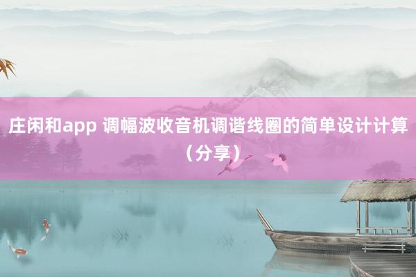 庄闲和app 调幅波收音机调谐线圈的简单设计计算（分享）
