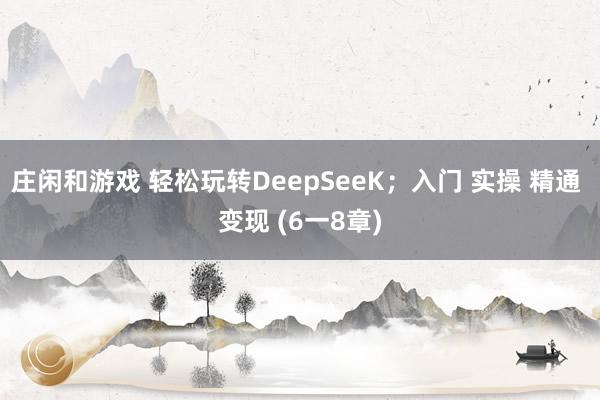 庄闲和游戏 轻松玩转DeepSeeK；入门 实操 精通 变现 (6一8章)
