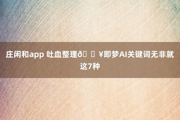 庄闲和app 吐血整理🔥即梦AI关键词无非就这7种