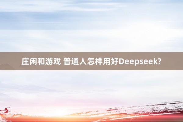 庄闲和游戏 普通人怎样用好Deepseek?