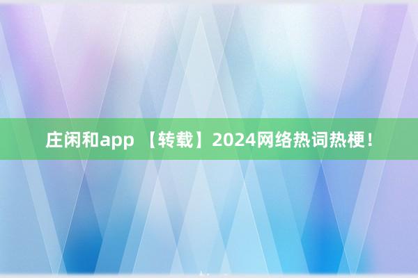 庄闲和app 【转载】2024网络热词热梗！
